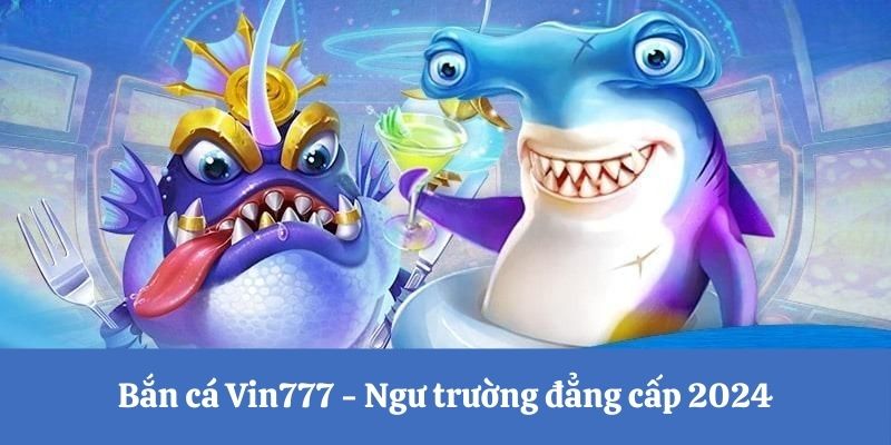 Bắn cá Vin777 - Ngư trường đẳng cấp 2024